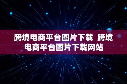 跨境电商平台图片下载  跨境电商平台图片下载网站