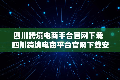 四川跨境电商平台官网下载  四川跨境电商平台官网下载安装