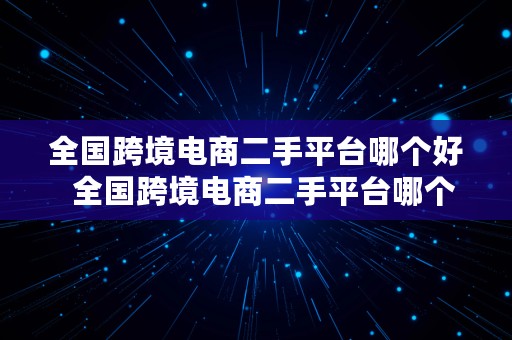 全国跨境电商二手平台哪个好  全国跨境电商二手平台哪个好一点