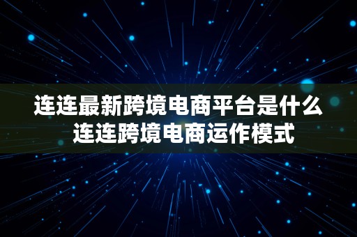 连连最新跨境电商平台是什么  连连跨境电商运作模式