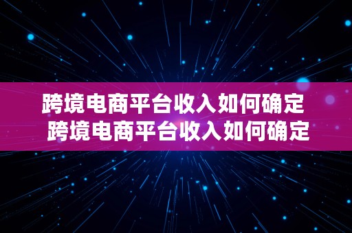 跨境电商平台收入如何确定  跨境电商平台收入如何确定
