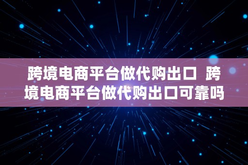 跨境电商平台做代购出口  跨境电商平台做代购出口可靠吗