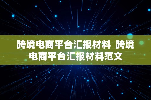 跨境电商平台汇报材料  跨境电商平台汇报材料范文