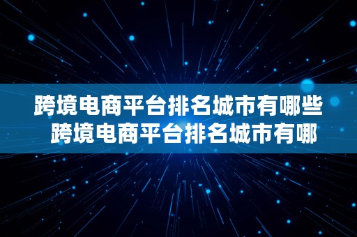 跨境电商平台排名城市有哪些  跨境电商平台排名城市有哪些呢