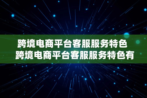 跨境电商平台客服服务特色  跨境电商平台客服服务特色有哪些