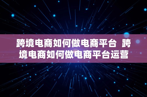 跨境电商如何做电商平台  跨境电商如何做电商平台运营