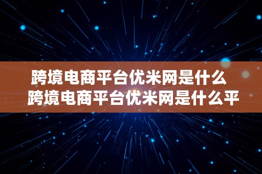 跨境电商平台优米网是什么  跨境电商平台优米网是什么平台