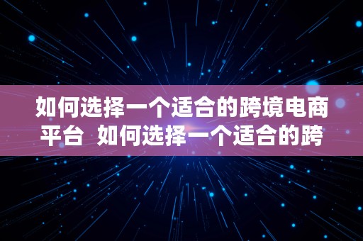 如何选择一个适合的跨境电商平台  如何选择一个适合的跨境电商平台呢