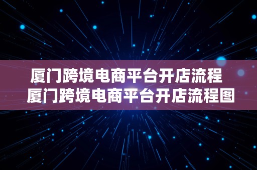 厦门跨境电商平台开店流程  厦门跨境电商平台开店流程图