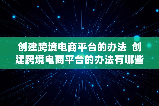 创建跨境电商平台的办法  创建跨境电商平台的办法有哪些