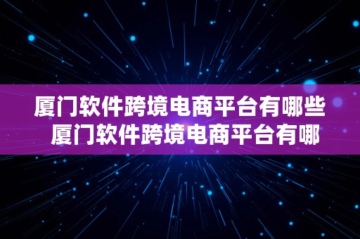 厦门软件跨境电商平台有哪些  厦门软件跨境电商平台有哪些公司