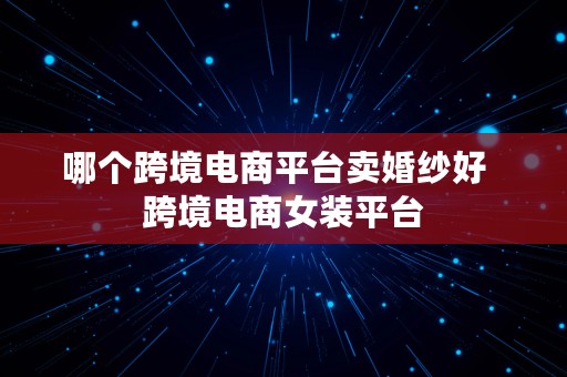 哪个跨境电商平台卖婚纱好  跨境电商女装平台