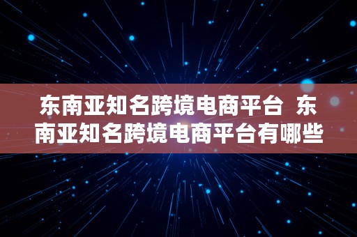 东南亚知名跨境电商平台  东南亚知名跨境电商平台有哪些