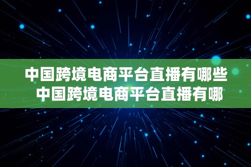 中国跨境电商平台直播有哪些  中国跨境电商平台直播有哪些平台