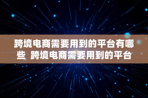 跨境电商需要用到的平台有哪些  跨境电商需要用到的平台有哪些呢