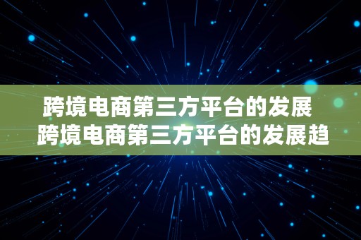 跨境电商第三方平台的发展  跨境电商第三方平台的发展趋势