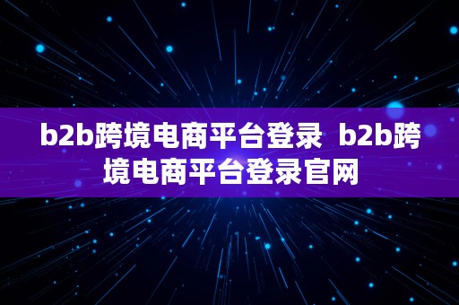 b2b跨境电商平台登录  b2b跨境电商平台登录官网