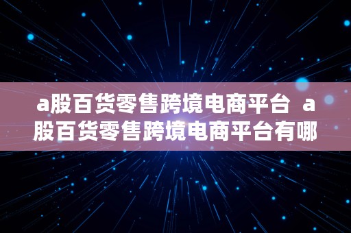 a股百货零售跨境电商平台  a股百货零售跨境电商平台有哪些