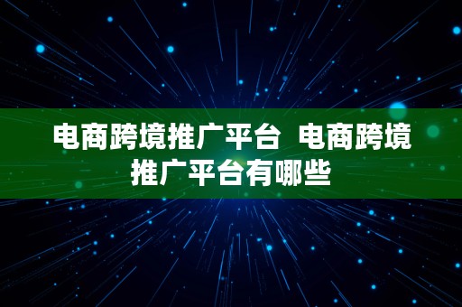 电商跨境推广平台  电商跨境推广平台有哪些