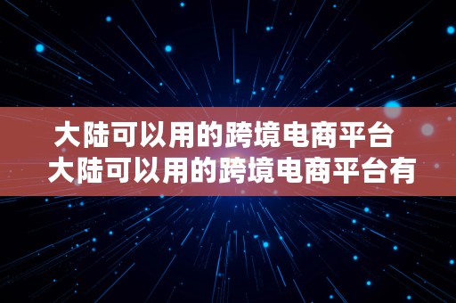 大陆可以用的跨境电商平台  大陆可以用的跨境电商平台有哪些