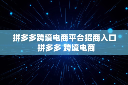 拼多多跨境电商平台招商入口  拼多多 跨境电商