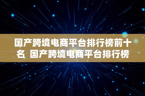 国产跨境电商平台排行榜前十名  国产跨境电商平台排行榜前十名有哪些