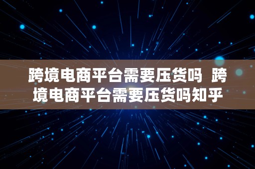 跨境电商平台需要压货吗  跨境电商平台需要压货吗知乎