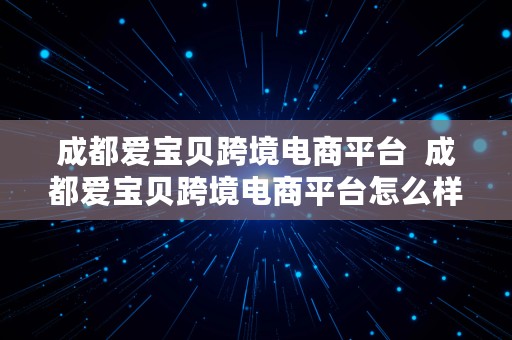 成都爱宝贝跨境电商平台  成都爱宝贝跨境电商平台怎么样