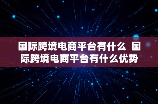 国际跨境电商平台有什么  国际跨境电商平台有什么优势