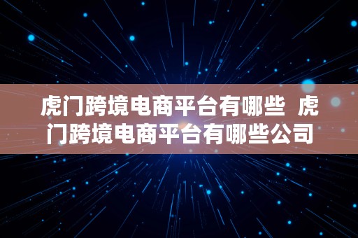 虎门跨境电商平台有哪些  虎门跨境电商平台有哪些公司