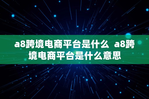 a8跨境电商平台是什么  a8跨境电商平台是什么意思