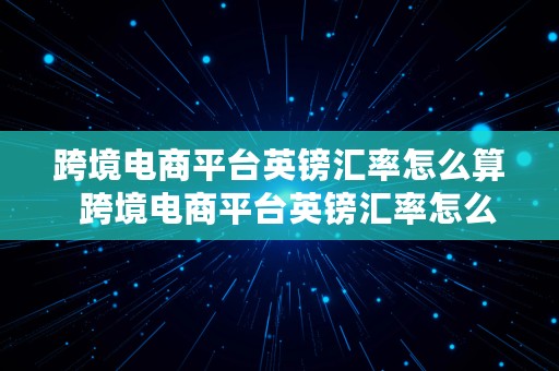 跨境电商平台英镑汇率怎么算  跨境电商平台英镑汇率怎么算的