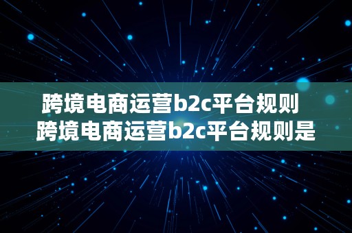 跨境电商运营b2c平台规则  跨境电商运营b2c平台规则是什么