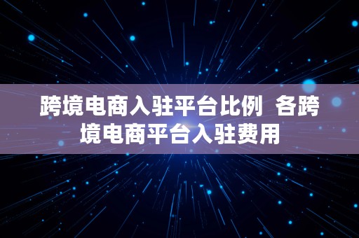跨境电商入驻平台比例  各跨境电商平台入驻费用
