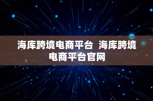 海库跨境电商平台  海库跨境电商平台官网