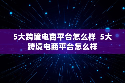 5大跨境电商平台怎么样  5大跨境电商平台怎么样