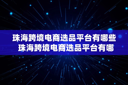 珠海跨境电商选品平台有哪些  珠海跨境电商选品平台有哪些公司