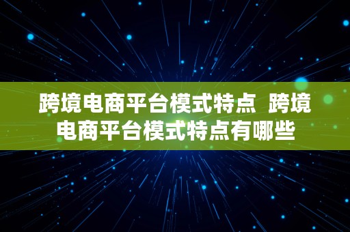 跨境电商平台模式特点  跨境电商平台模式特点有哪些