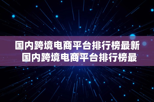 国内跨境电商平台排行榜最新  国内跨境电商平台排行榜最新
