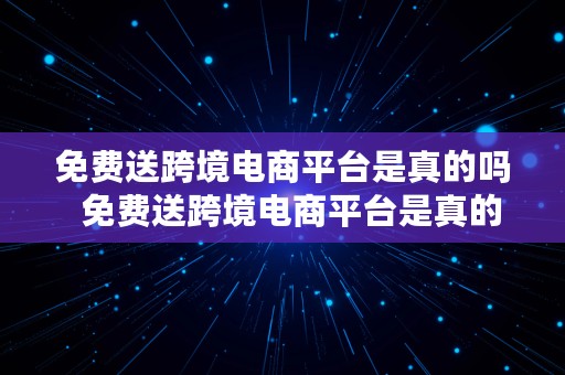 免费送跨境电商平台是真的吗  免费送跨境电商平台是真的吗吗