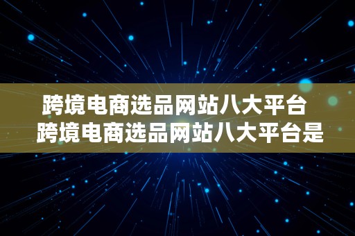 跨境电商选品网站八大平台  跨境电商选品网站八大平台是什么