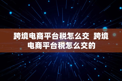 跨境电商平台税怎么交  跨境电商平台税怎么交的