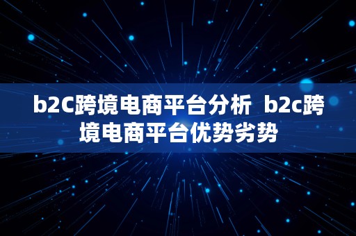 b2C跨境电商平台分析  b2c跨境电商平台优势劣势