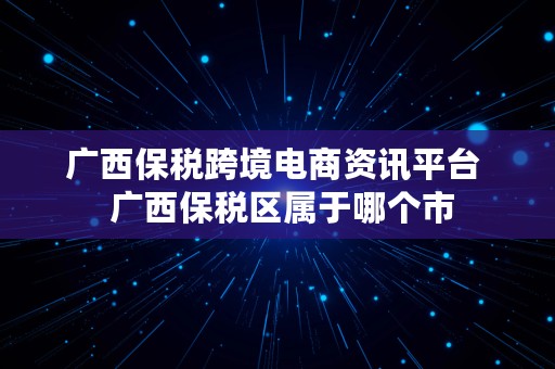 广西保税跨境电商资讯平台  广西保税区属于哪个市