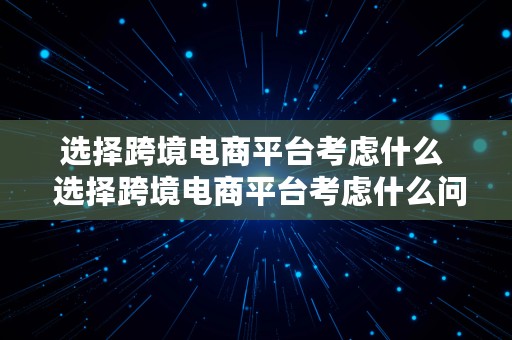 选择跨境电商平台考虑什么  选择跨境电商平台考虑什么问题