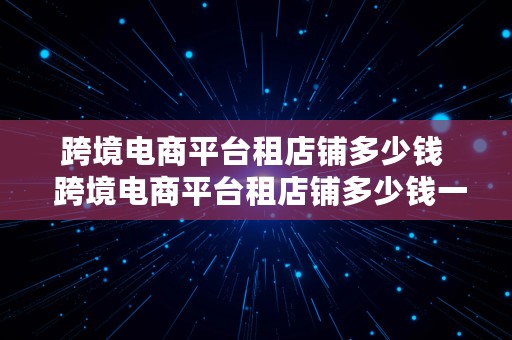 跨境电商平台租店铺多少钱  跨境电商平台租店铺多少钱一个月