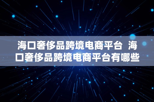 海口奢侈品跨境电商平台  海口奢侈品跨境电商平台有哪些