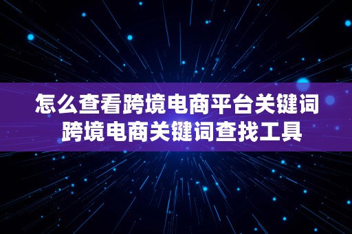 怎么查看跨境电商平台关键词  跨境电商关键词查找工具