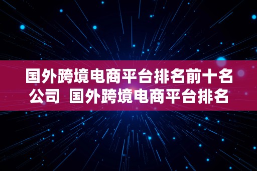 国外跨境电商平台排名前十名公司  国外跨境电商平台排名前十名公司有哪些