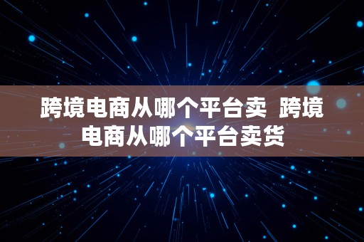 跨境电商从哪个平台卖  跨境电商从哪个平台卖货